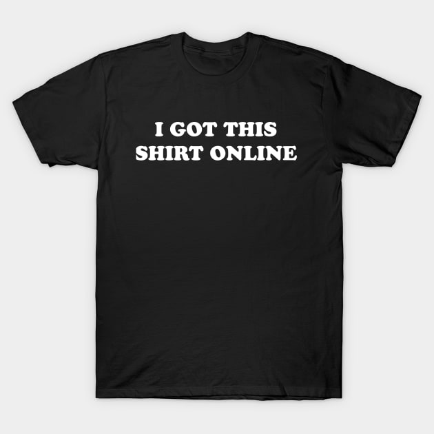 I GOT THIS SHIRT ONLINE T-Shirt by TheCosmicTradingPost